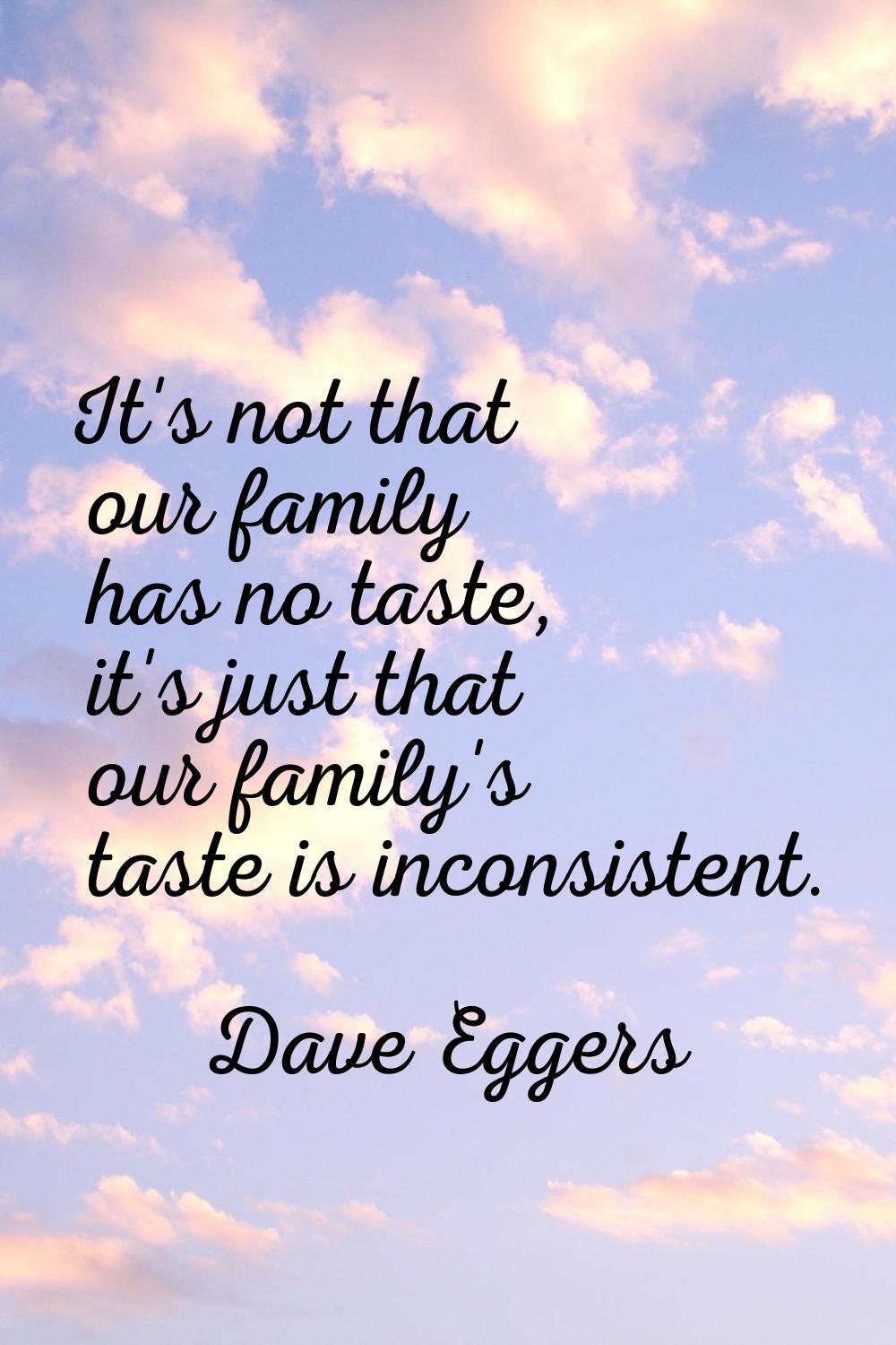 It's not that our family has no taste, it's just that our family's taste is inconsistent.