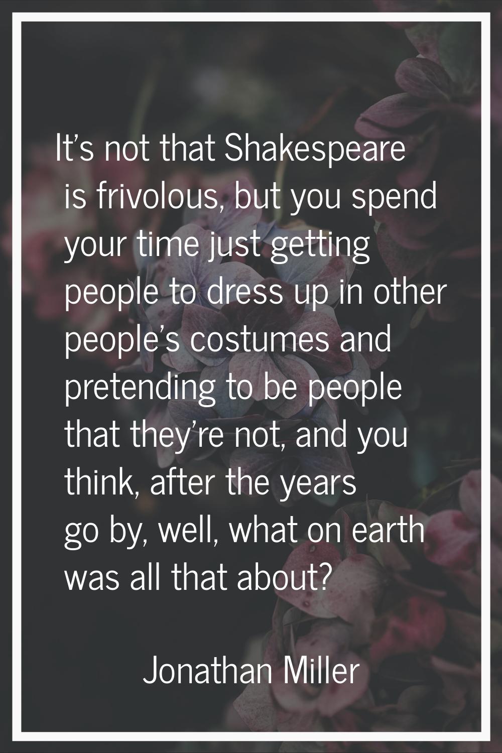 It's not that Shakespeare is frivolous, but you spend your time just getting people to dress up in 