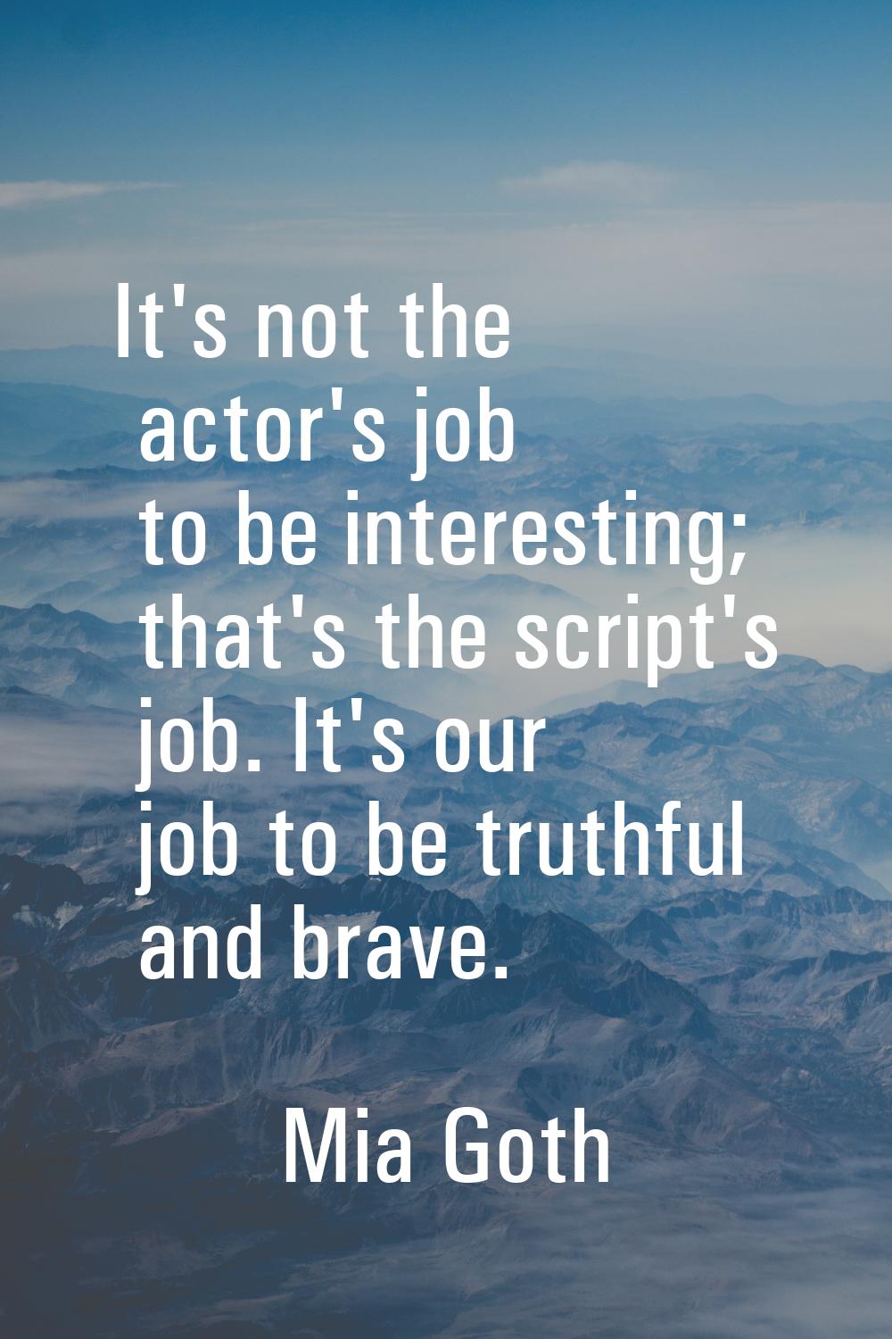 It's not the actor's job to be interesting; that's the script's job. It's our job to be truthful an