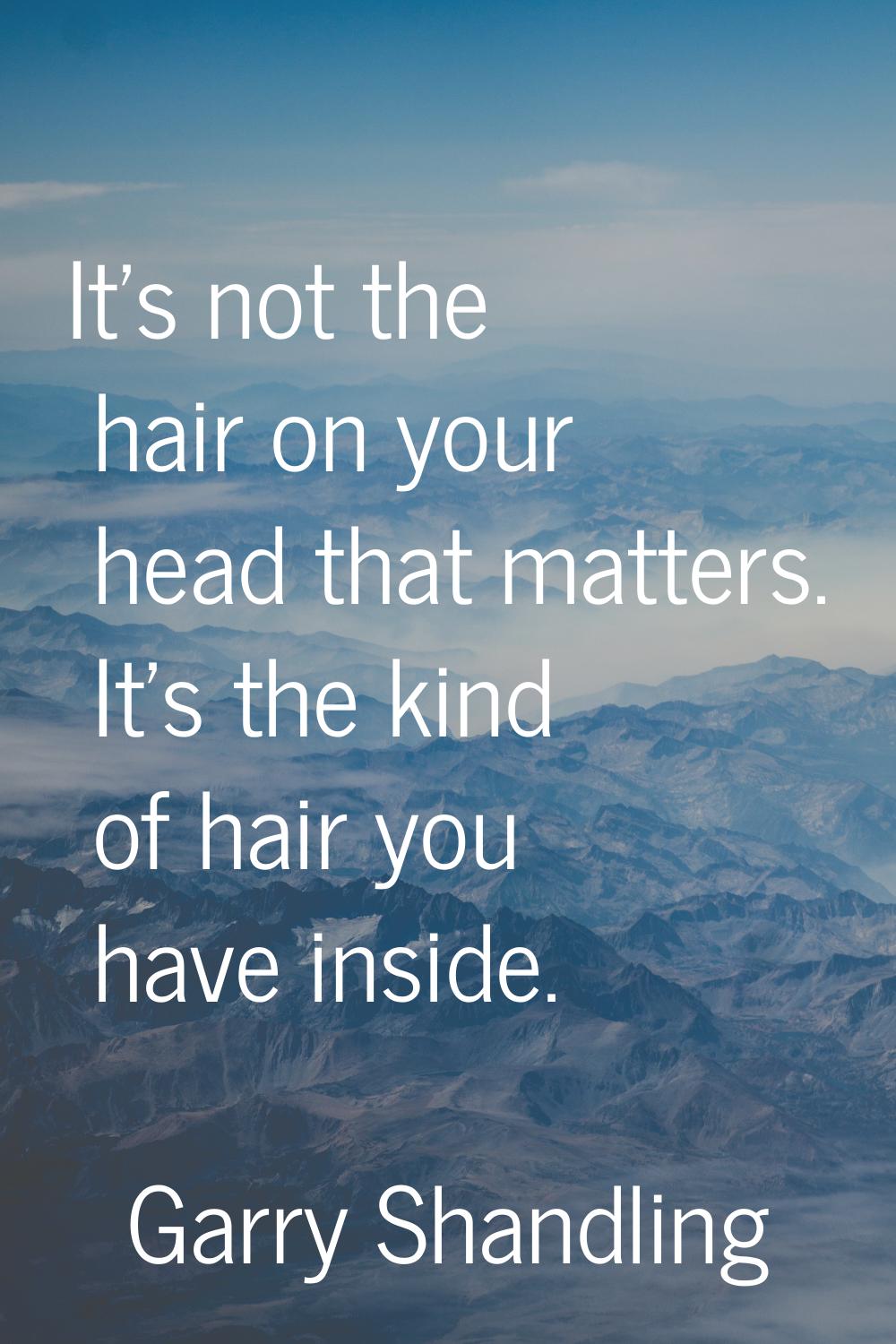 It's not the hair on your head that matters. It's the kind of hair you have inside.