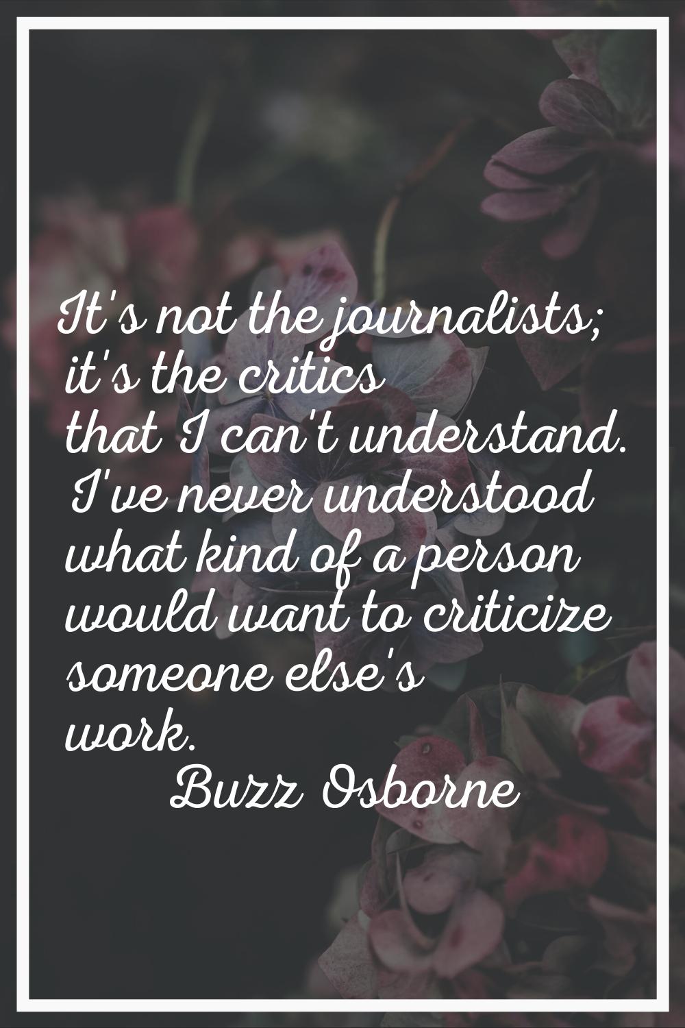 It's not the journalists; it's the critics that I can't understand. I've never understood what kind