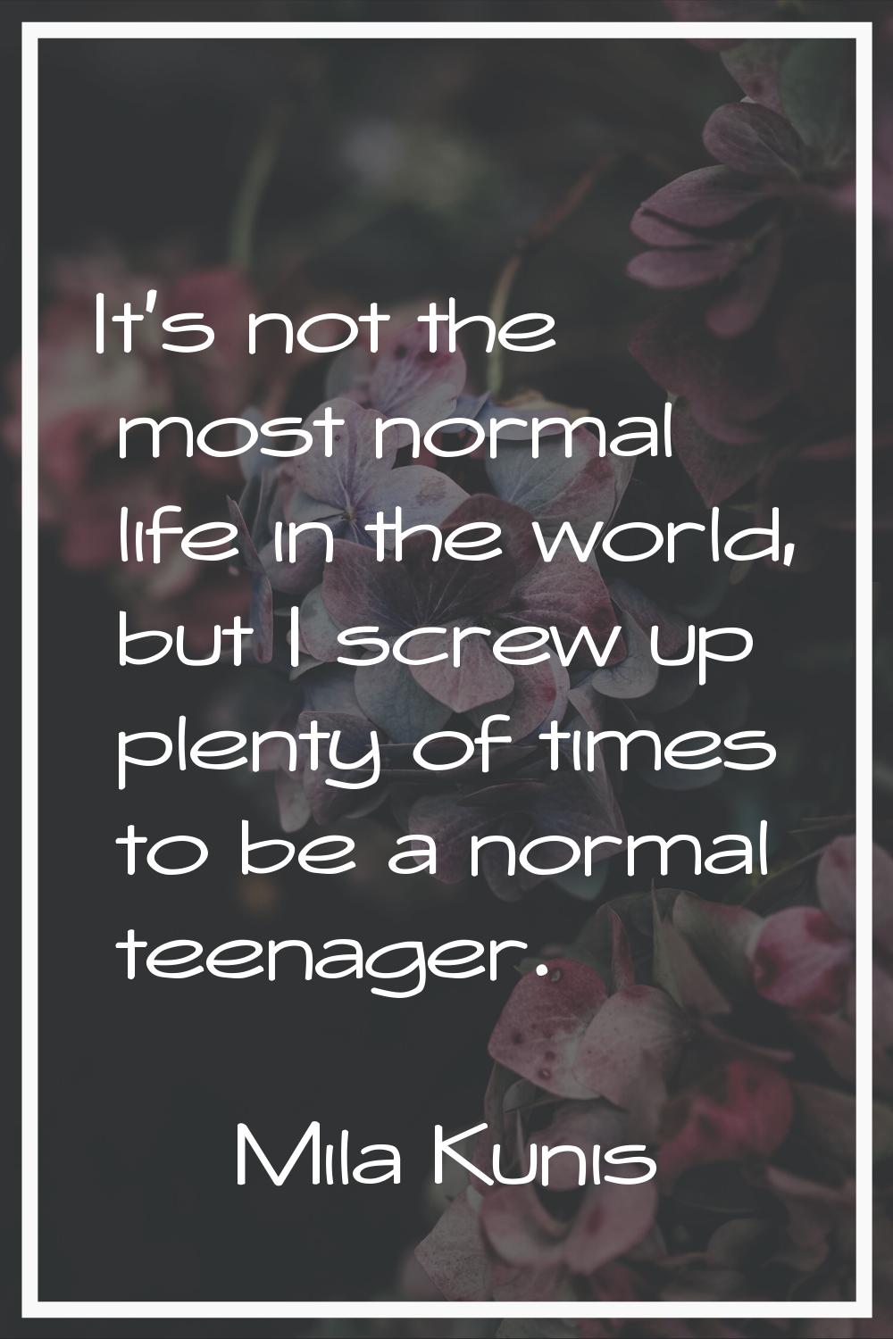 It's not the most normal life in the world, but I screw up plenty of times to be a normal teenager.