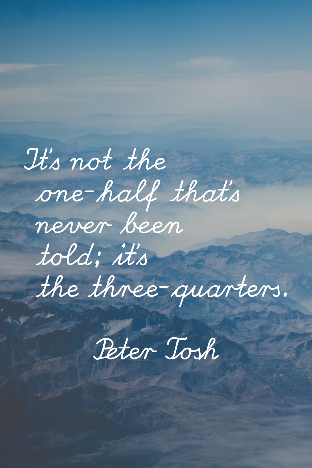It's not the one-half that's never been told; it's the three-quarters.