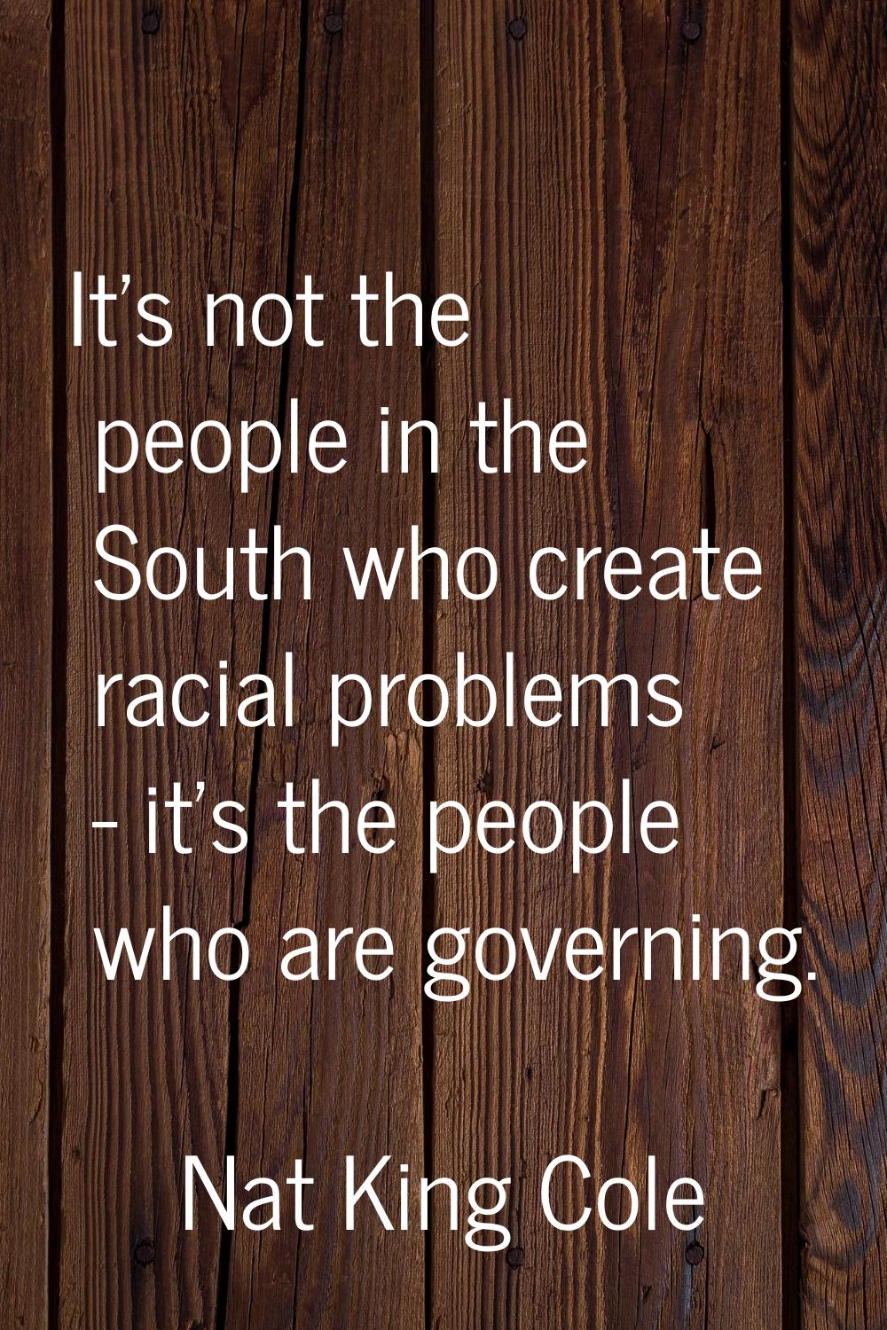 It's not the people in the South who create racial problems - it's the people who are governing.