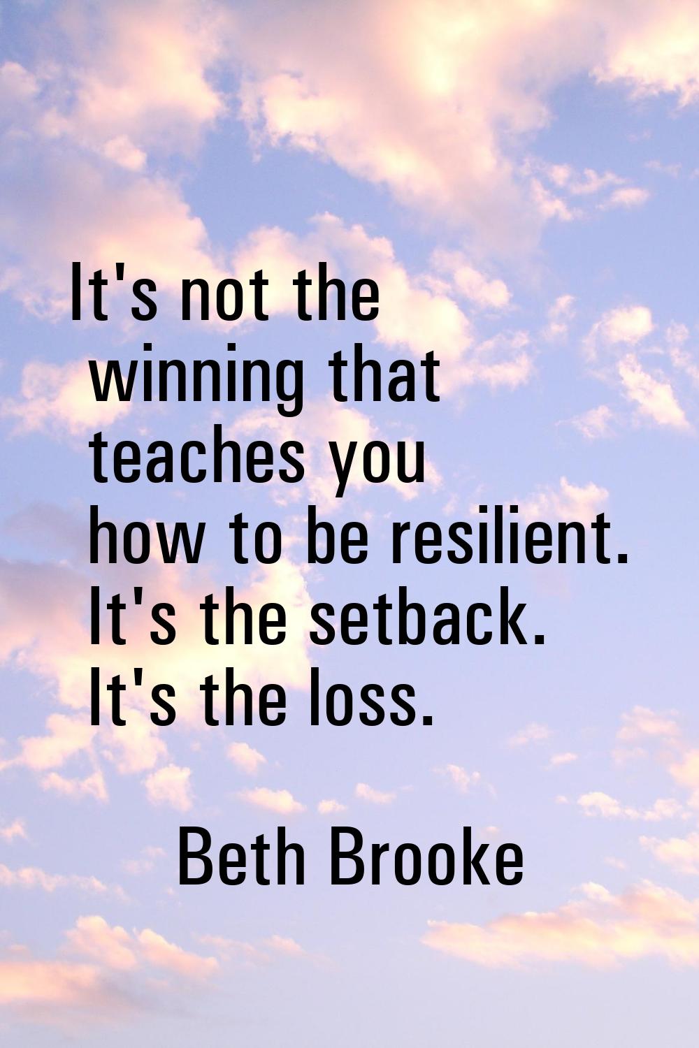 It's not the winning that teaches you how to be resilient. It's the setback. It's the loss.