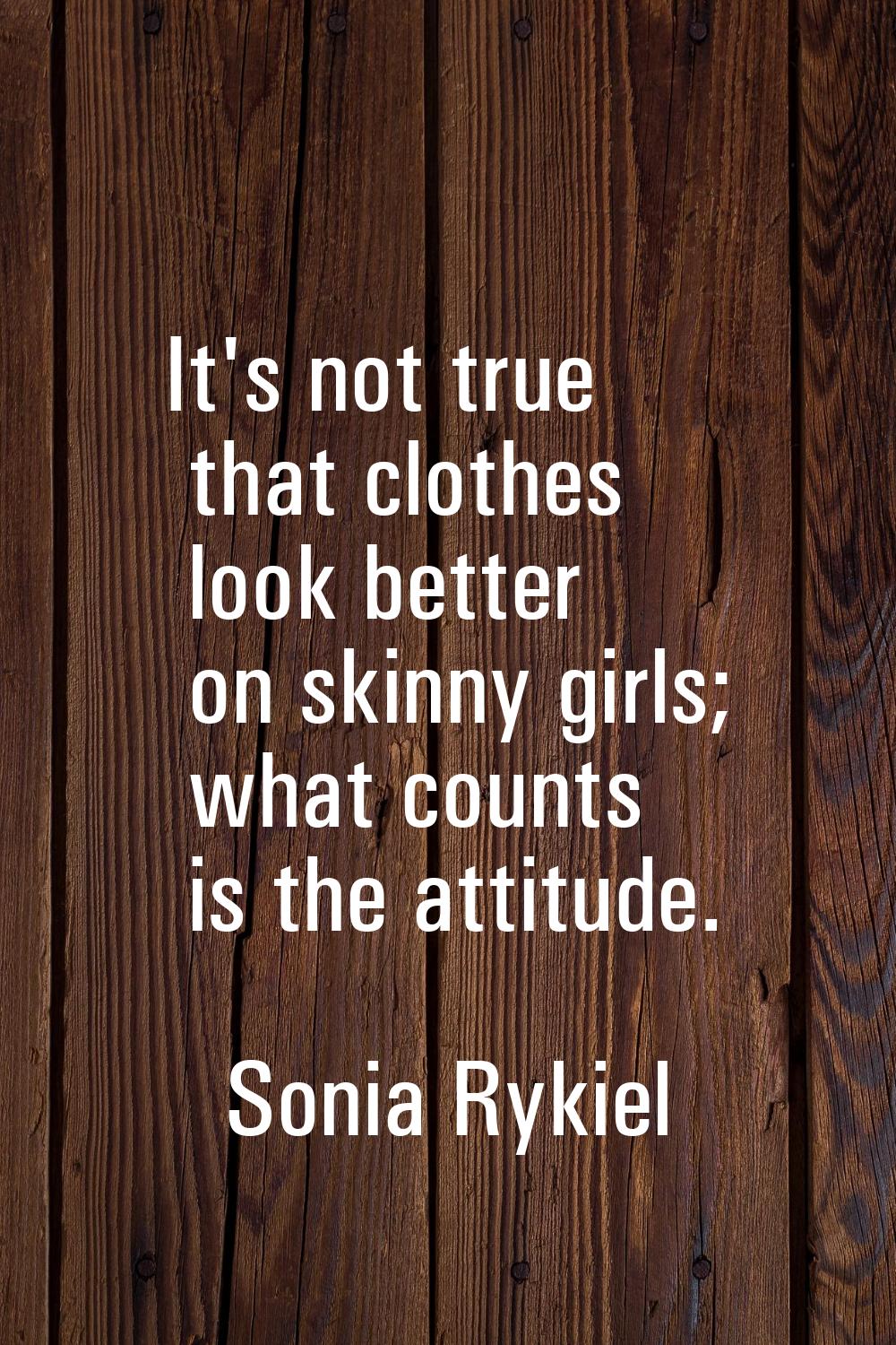 It's not true that clothes look better on skinny girls; what counts is the attitude.