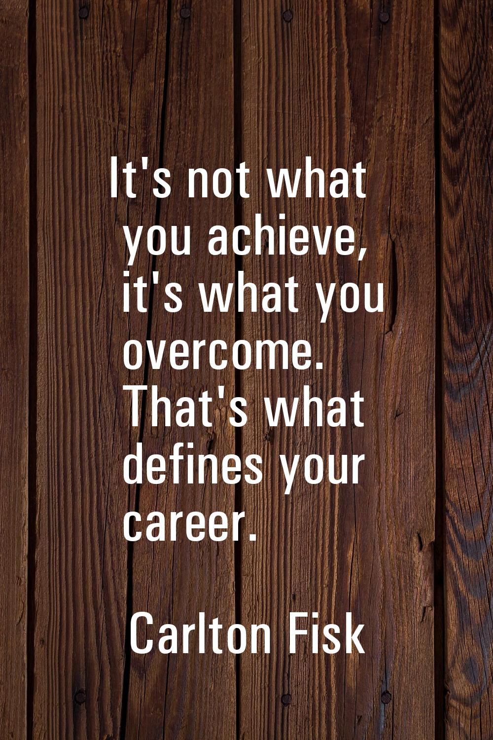 It's not what you achieve, it's what you overcome. That's what defines your career.