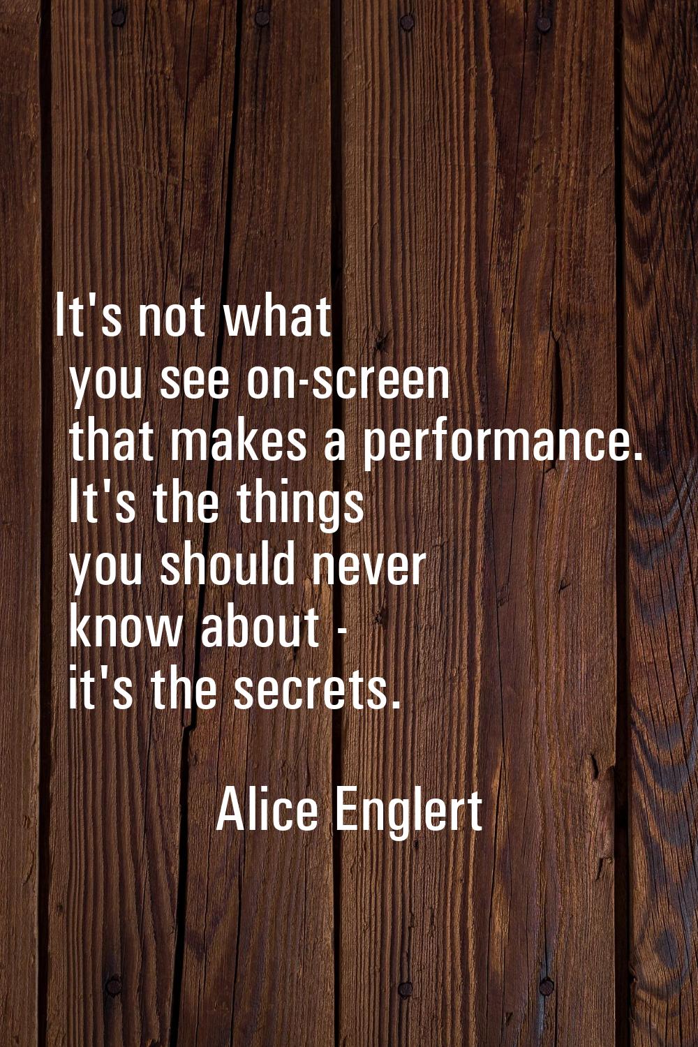 It's not what you see on-screen that makes a performance. It's the things you should never know abo