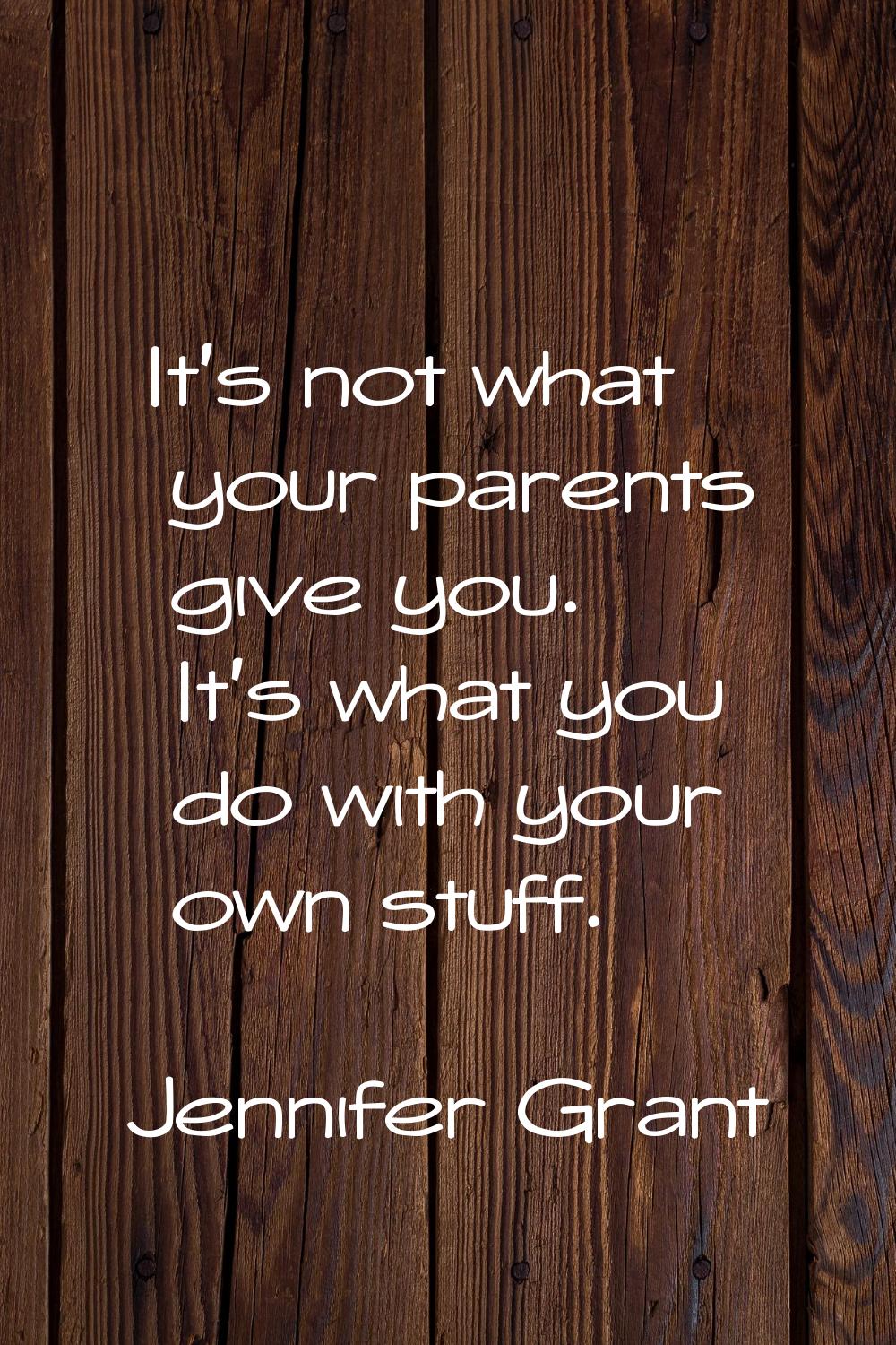 It's not what your parents give you. It's what you do with your own stuff.