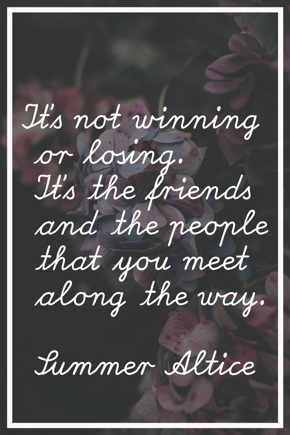 It's not winning or losing. It's the friends and the people that you meet along the way.