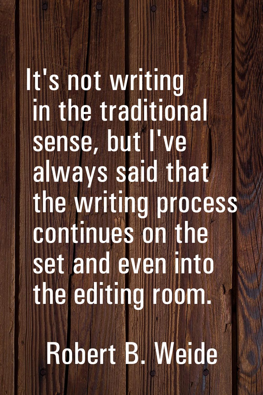 It's not writing in the traditional sense, but I've always said that the writing process continues 