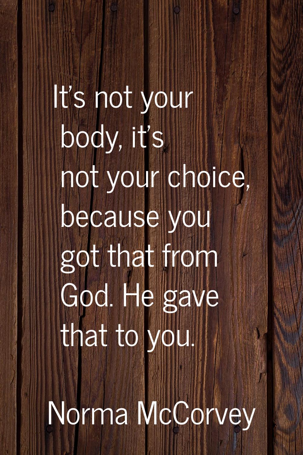 It's not your body, it's not your choice, because you got that from God. He gave that to you.