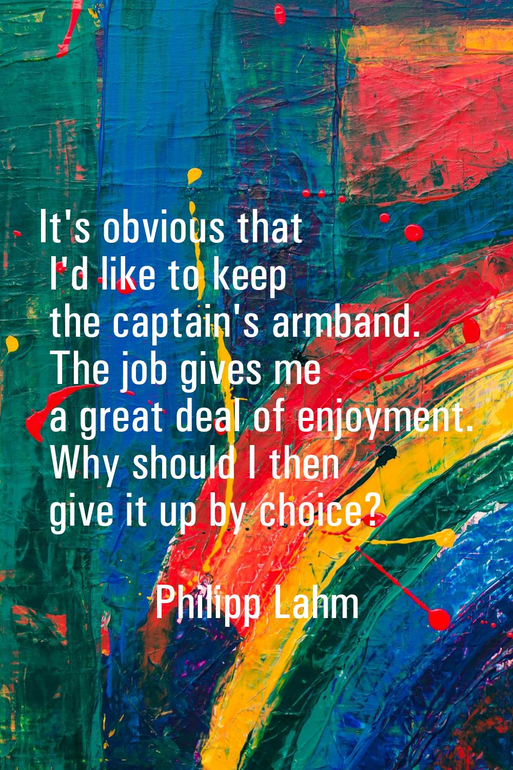 It's obvious that I'd like to keep the captain's armband. The job gives me a great deal of enjoymen