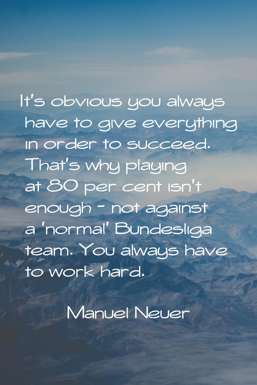 It's obvious you always have to give everything in order to succeed. That's why playing at 80 per c