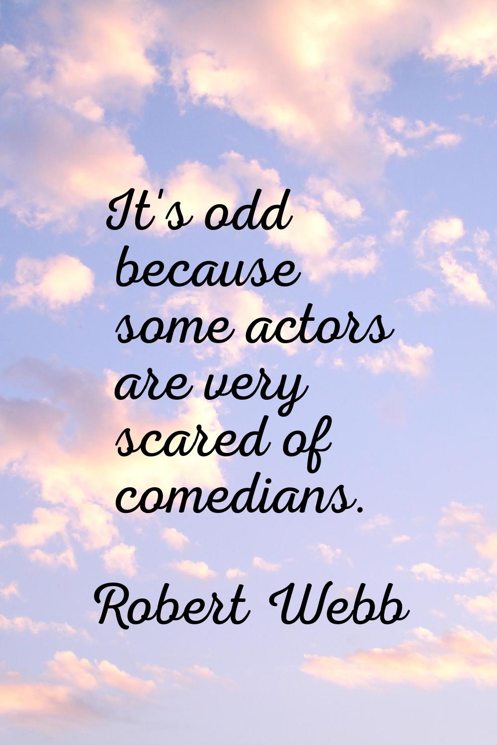 It's odd because some actors are very scared of comedians.