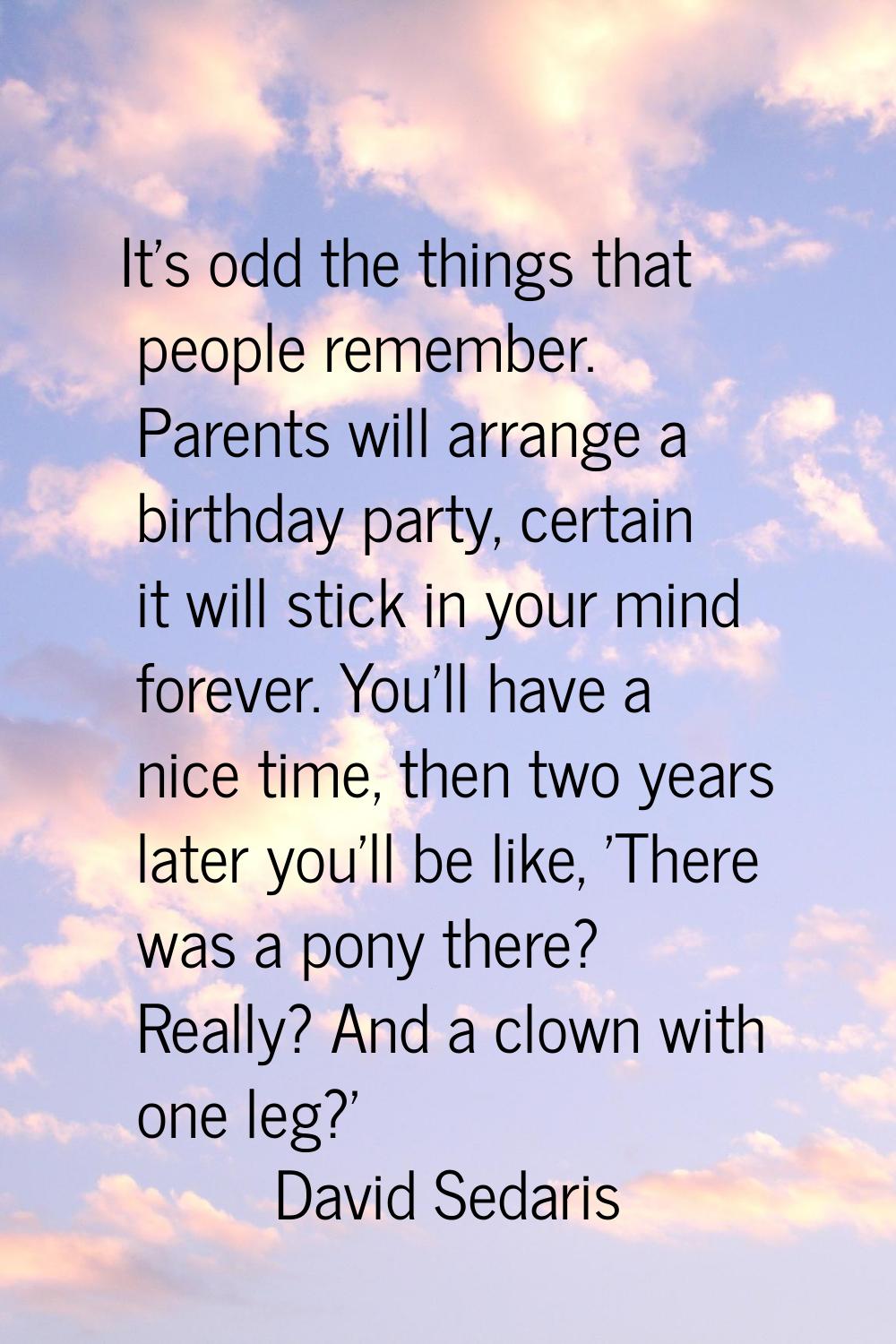 It's odd the things that people remember. Parents will arrange a birthday party, certain it will st
