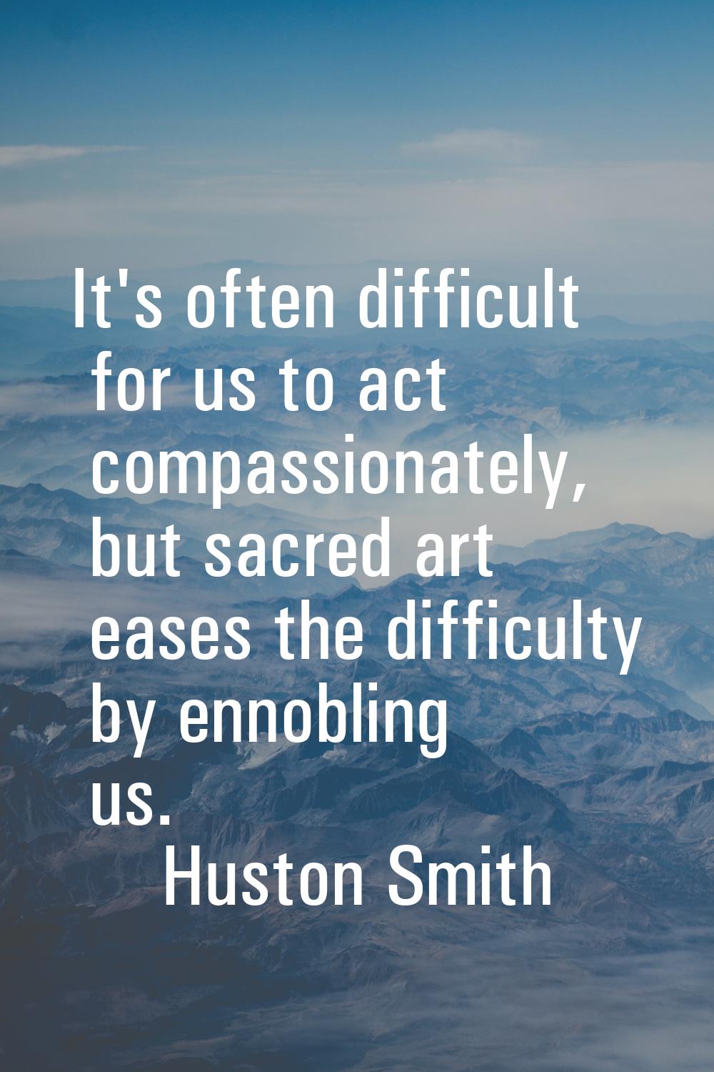 It's often difficult for us to act compassionately, but sacred art eases the difficulty by ennoblin