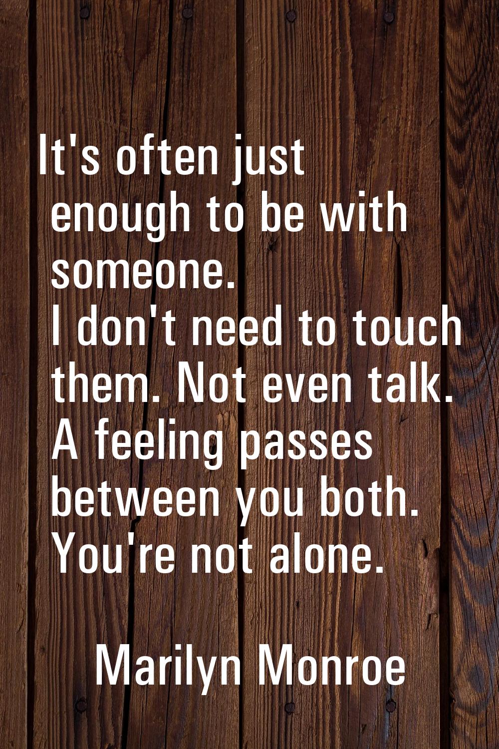 It's often just enough to be with someone. I don't need to touch them. Not even talk. A feeling pas
