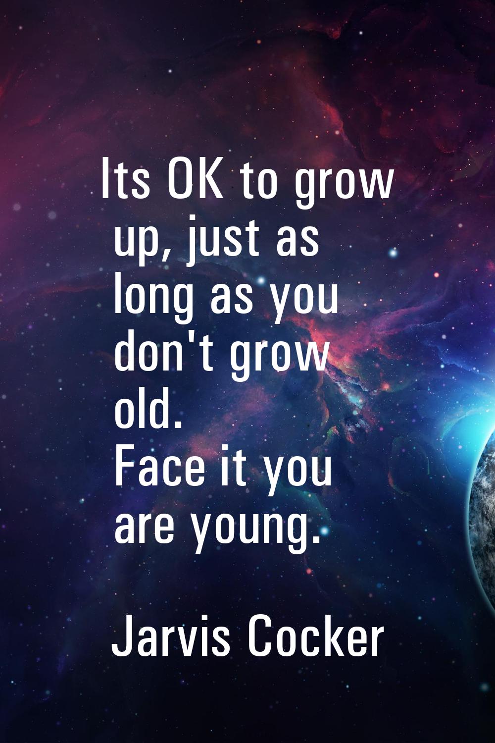 Its OK to grow up, just as long as you don't grow old. Face it you are young.