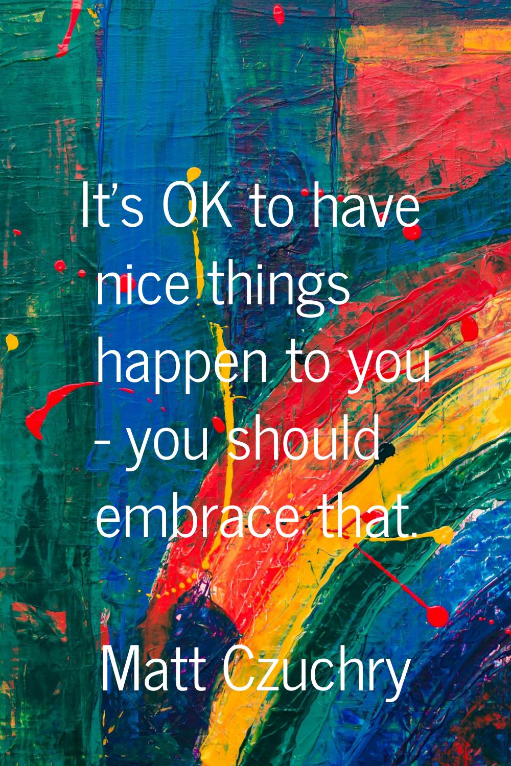 It's OK to have nice things happen to you - you should embrace that.