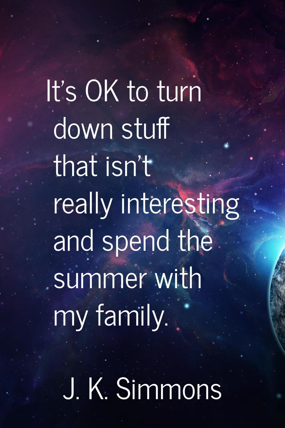 It's OK to turn down stuff that isn't really interesting and spend the summer with my family.