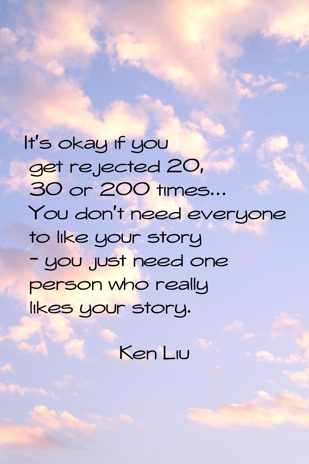 It's okay if you get rejected 20, 30 or 200 times... You don't need everyone to like your story - y