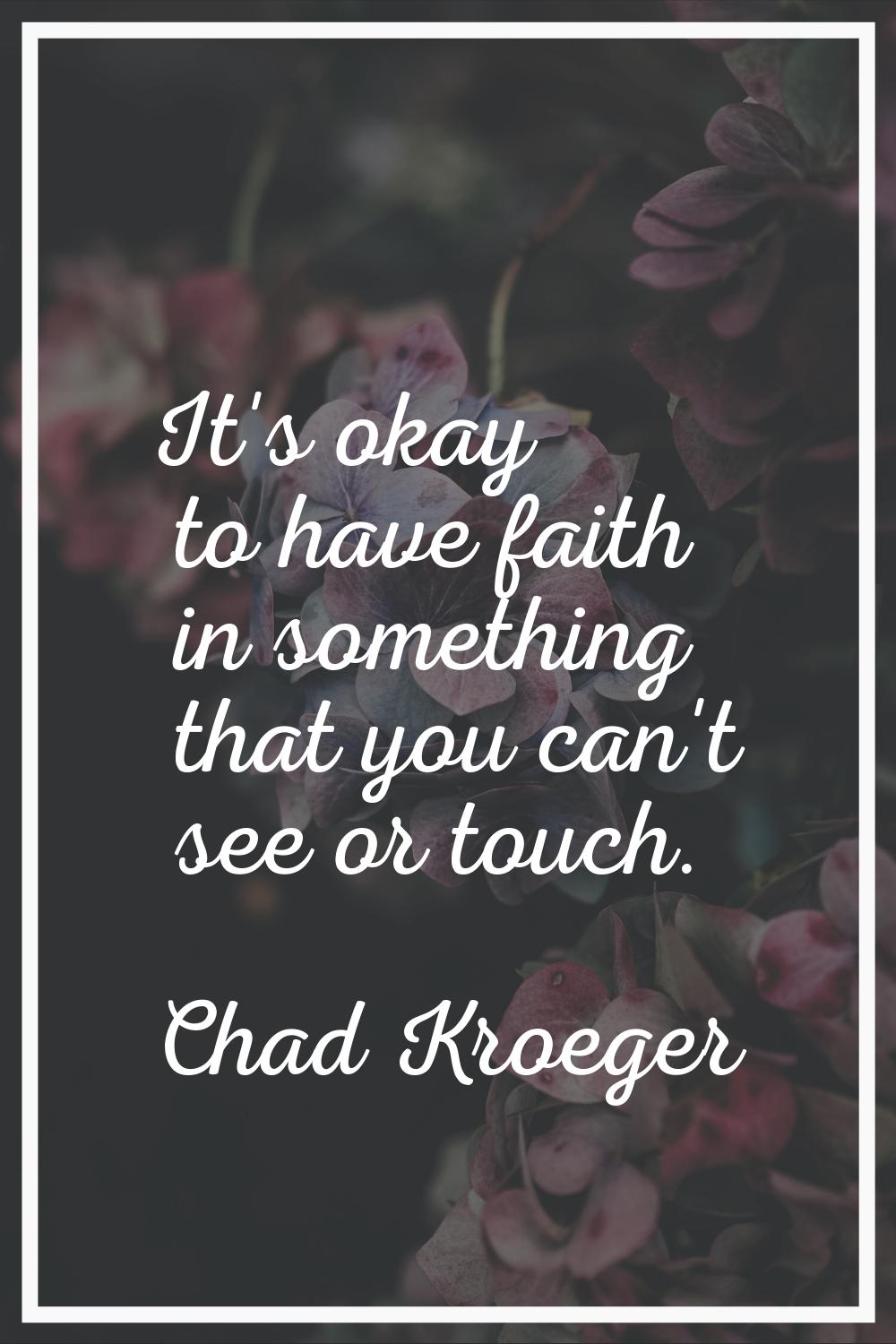 It's okay to have faith in something that you can't see or touch.