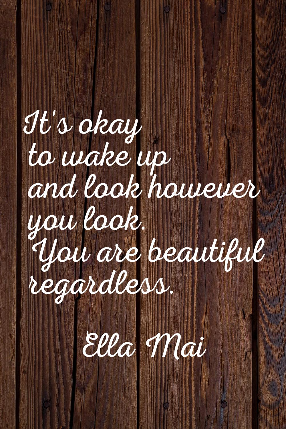 It's okay to wake up and look however you look. You are beautiful regardless.