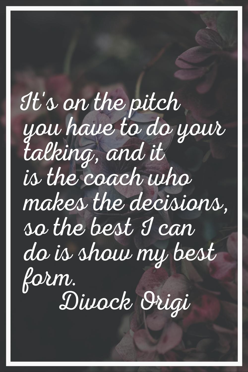 It's on the pitch you have to do your talking, and it is the coach who makes the decisions, so the 
