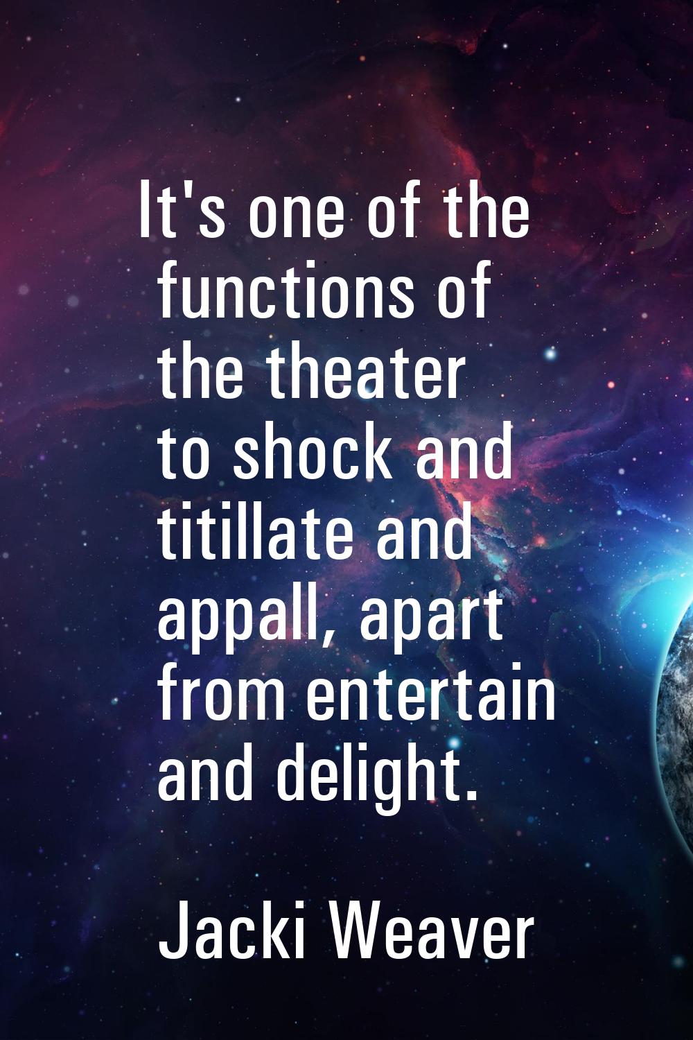 It's one of the functions of the theater to shock and titillate and appall, apart from entertain an