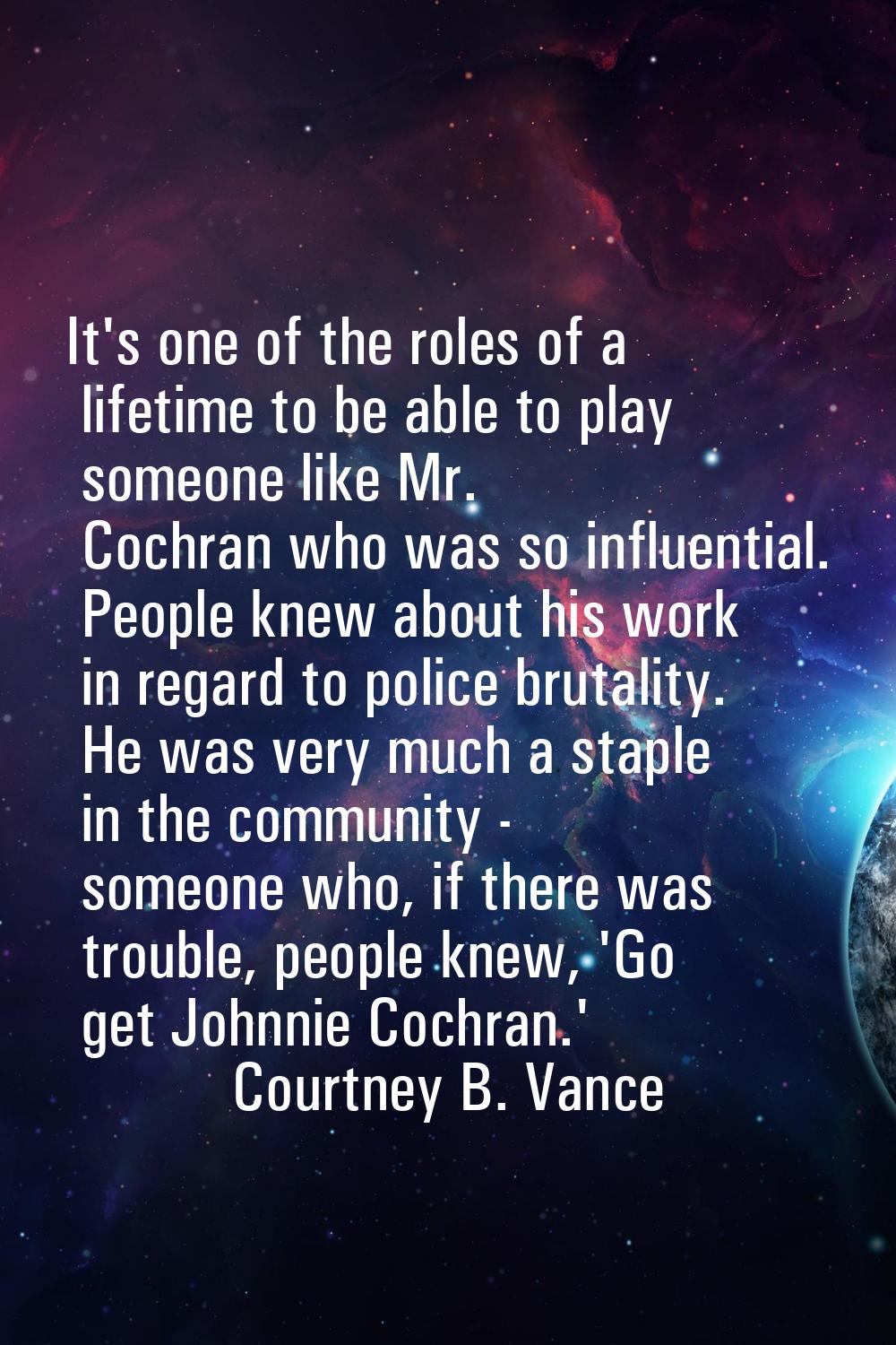It's one of the roles of a lifetime to be able to play someone like Mr. Cochran who was so influent