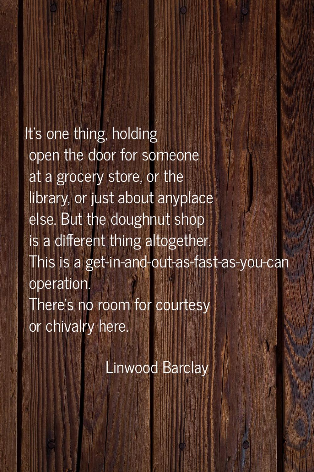 It's one thing, holding open the door for someone at a grocery store, or the library, or just about