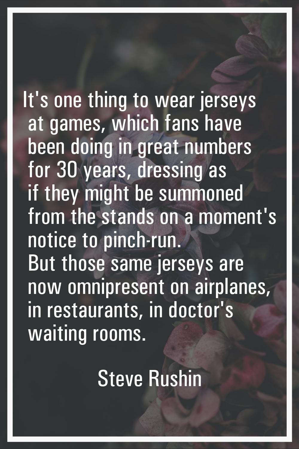 It's one thing to wear jerseys at games, which fans have been doing in great numbers for 30 years, 
