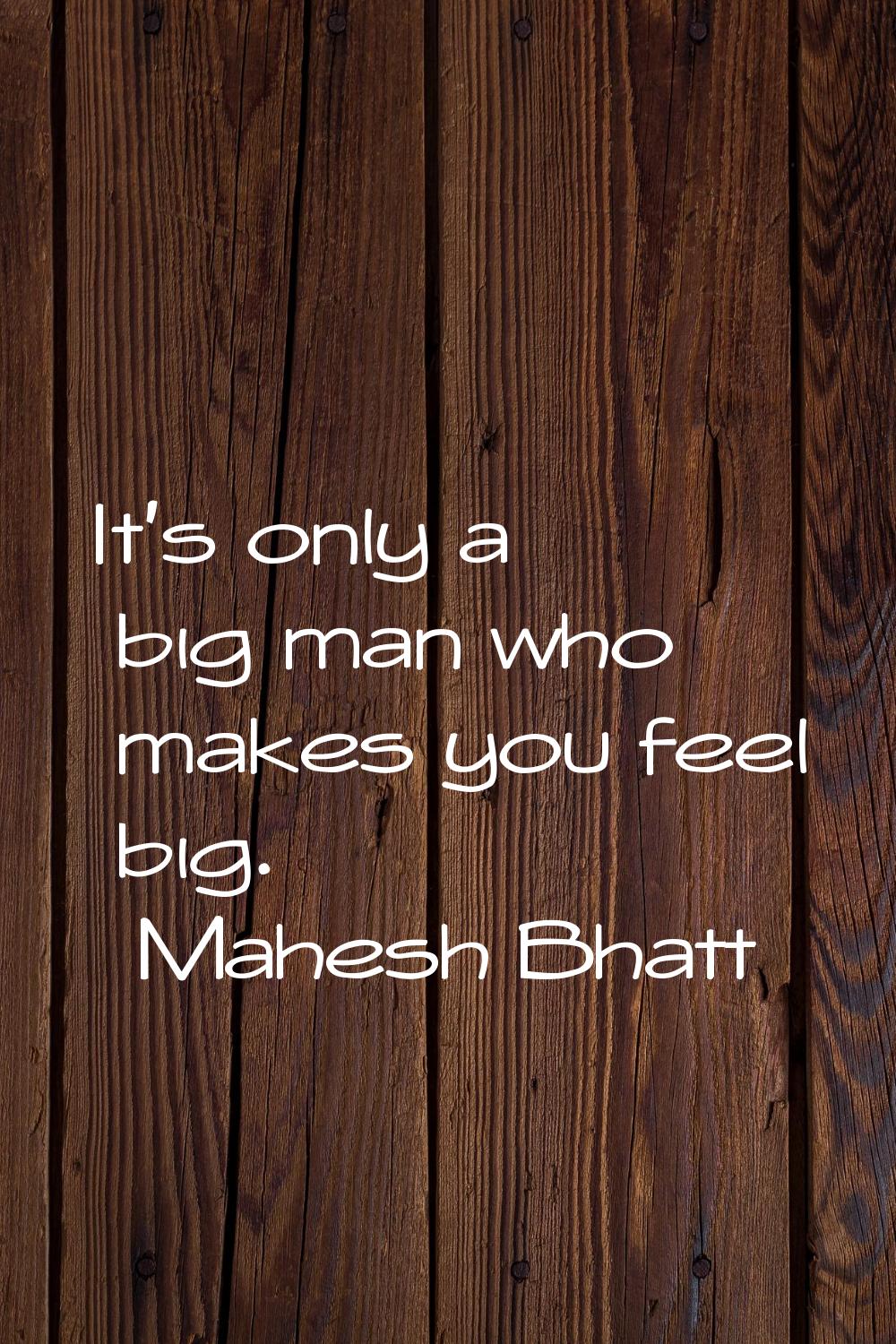 It's only a big man who makes you feel big.