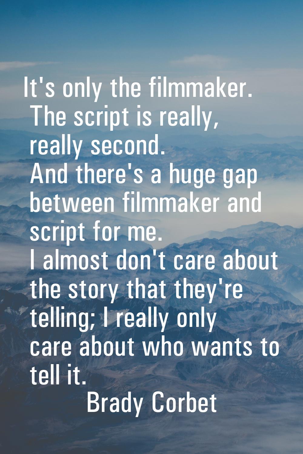 It's only the filmmaker. The script is really, really second. And there's a huge gap between filmma