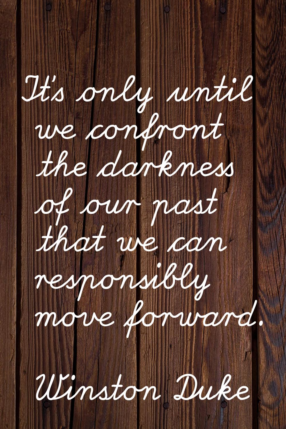 It's only until we confront the darkness of our past that we can responsibly move forward.