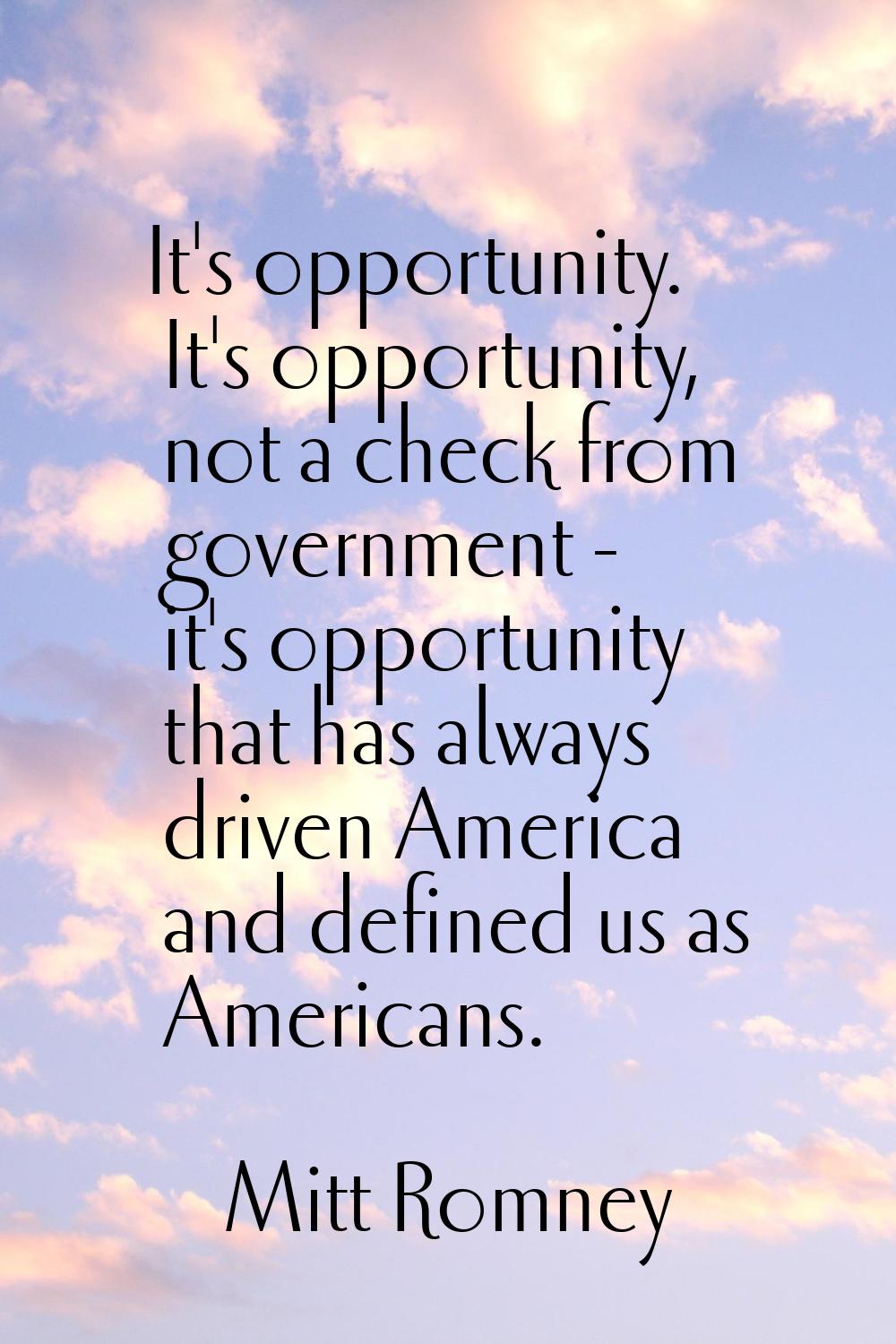 It's opportunity. It's opportunity, not a check from government - it's opportunity that has always 