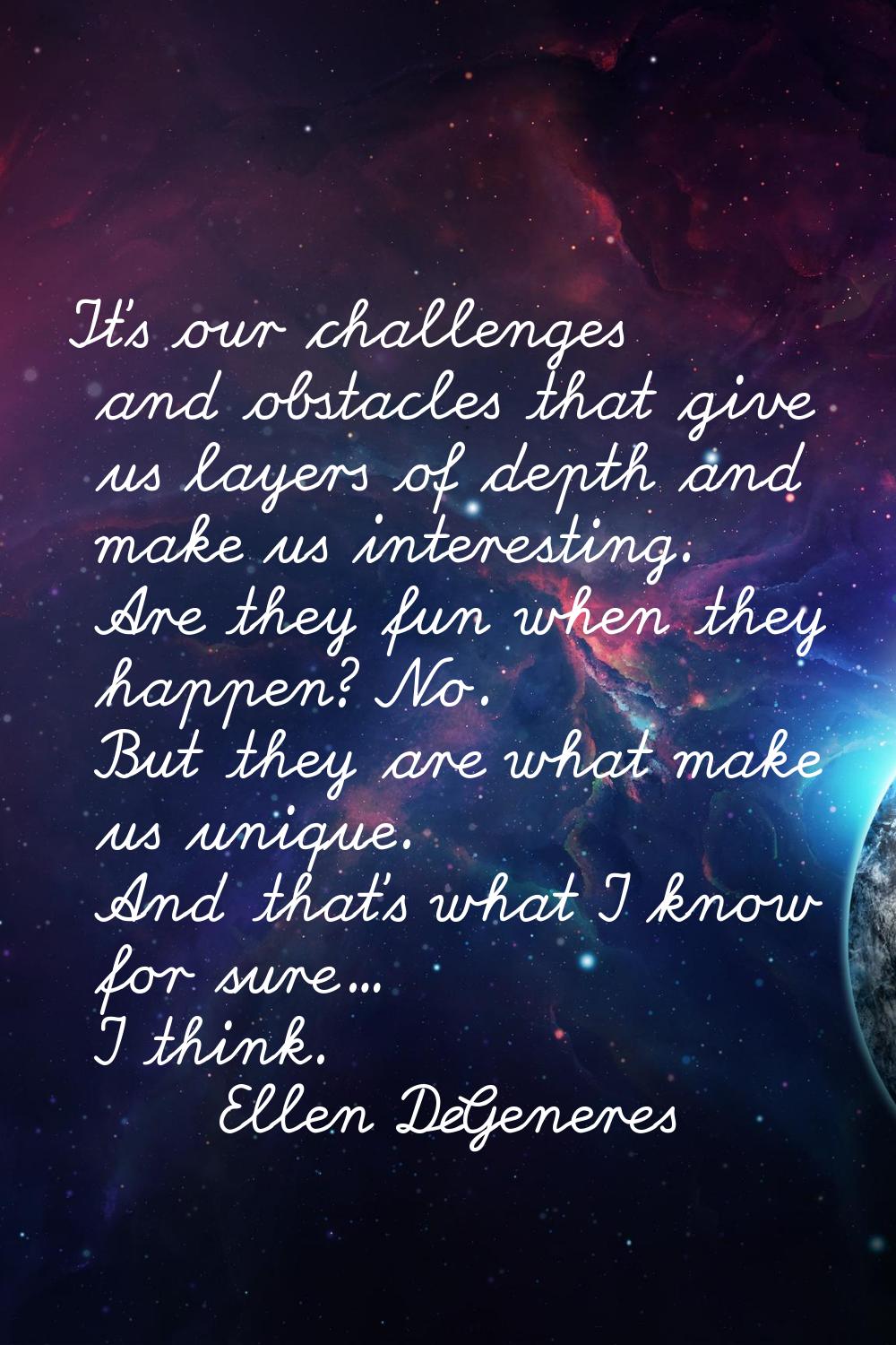 It's our challenges and obstacles that give us layers of depth and make us interesting. Are they fu