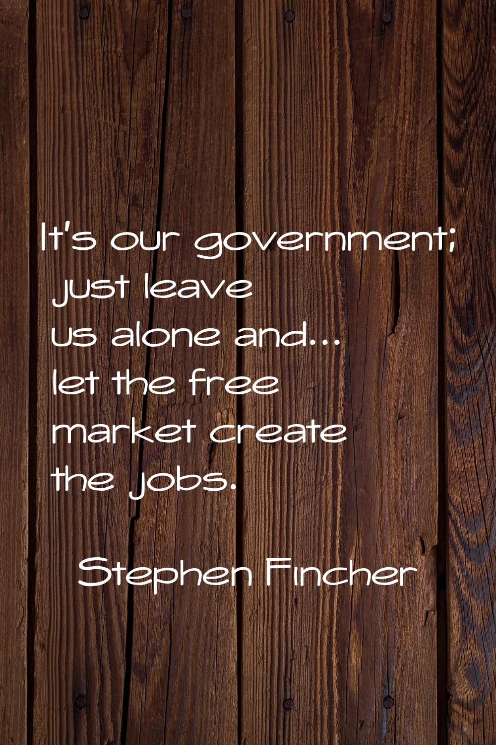 It's our government; just leave us alone and... let the free market create the jobs.