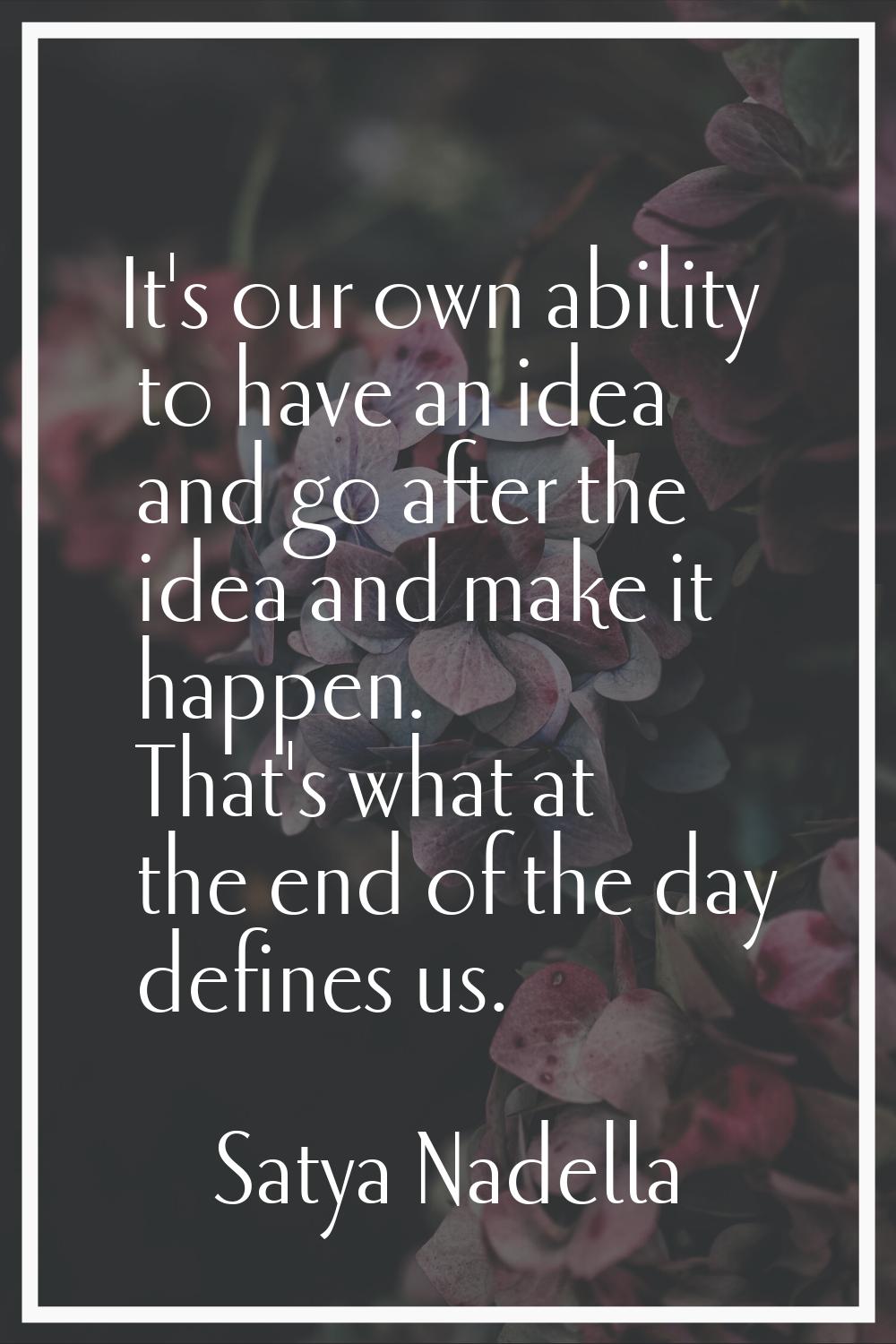 It's our own ability to have an idea and go after the idea and make it happen. That's what at the e