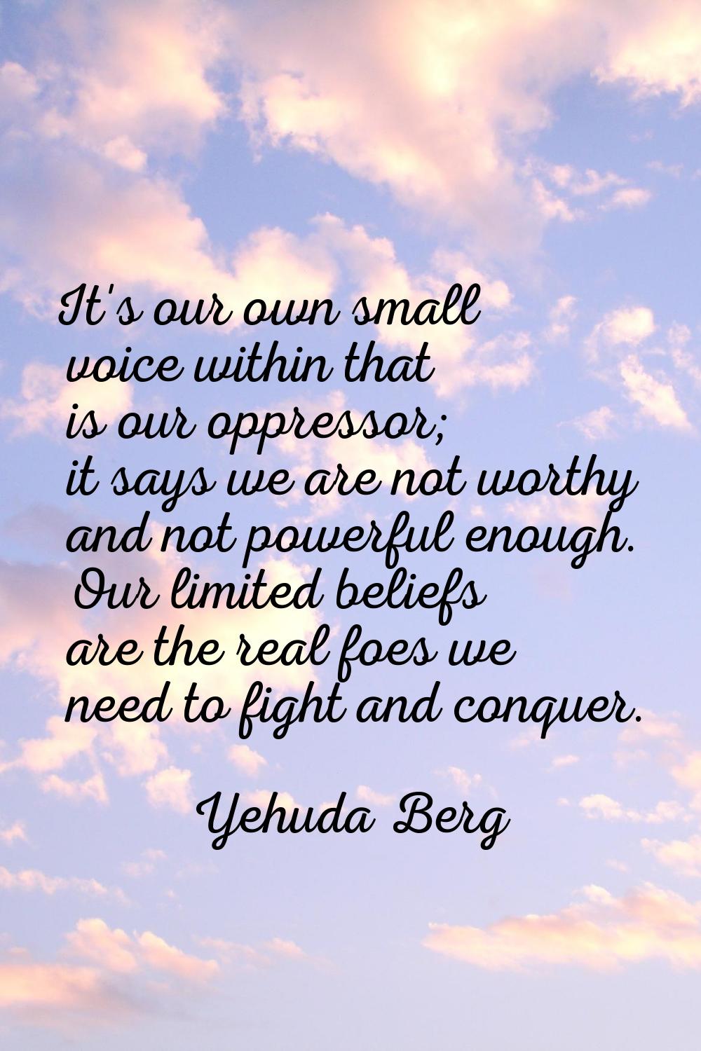 It's our own small voice within that is our oppressor; it says we are not worthy and not powerful e