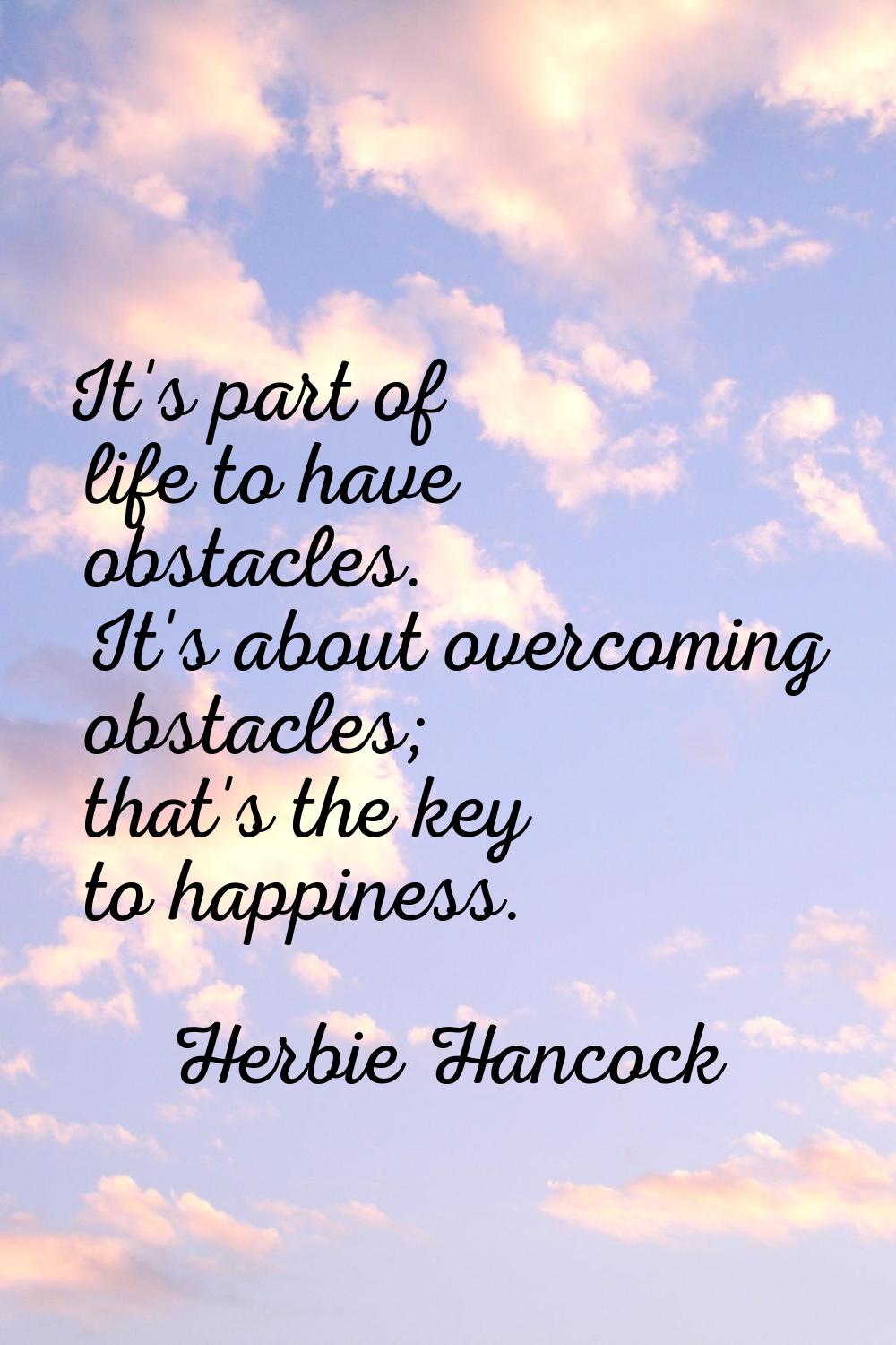 It's part of life to have obstacles. It's about overcoming obstacles; that's the key to happiness.