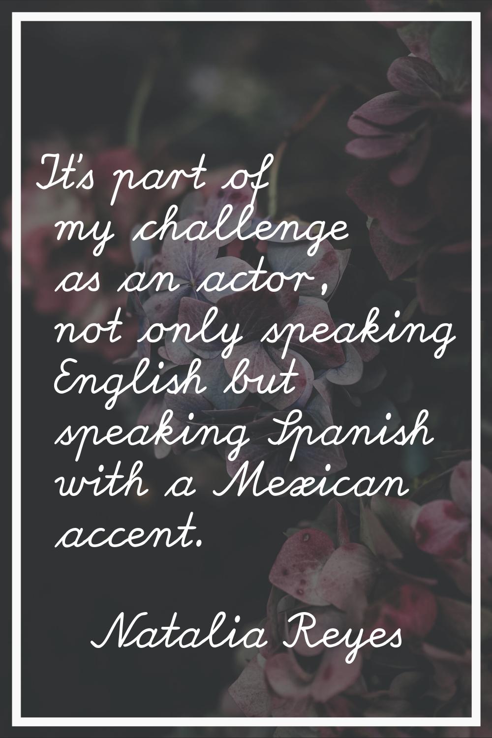 It’s part of my challenge as an actor, not only speaking English but speaking Spanish with a Mexica