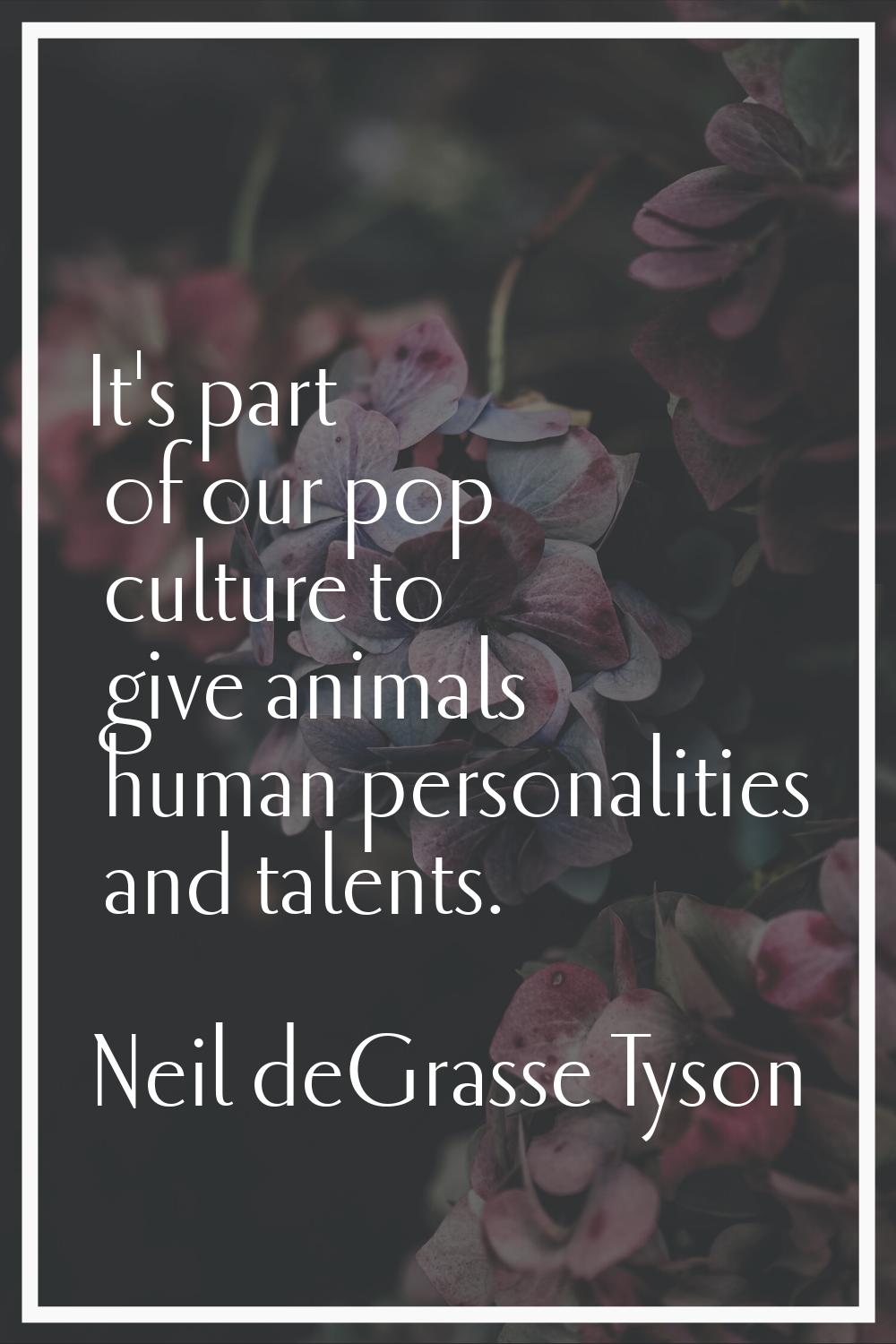 It's part of our pop culture to give animals human personalities and talents.