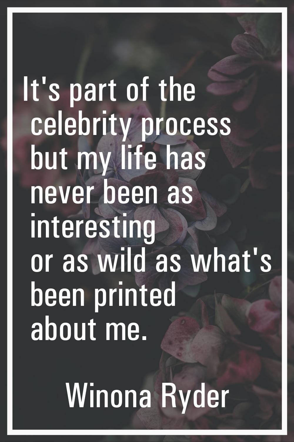 It's part of the celebrity process but my life has never been as interesting or as wild as what's b