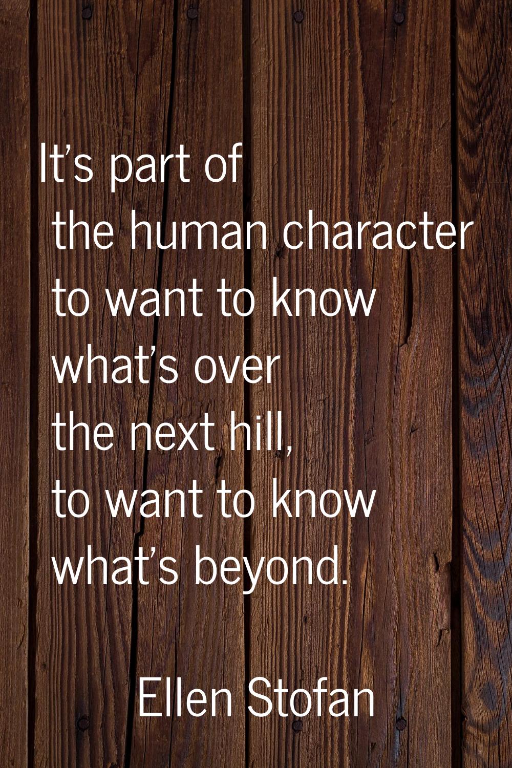 It's part of the human character to want to know what's over the next hill, to want to know what's 