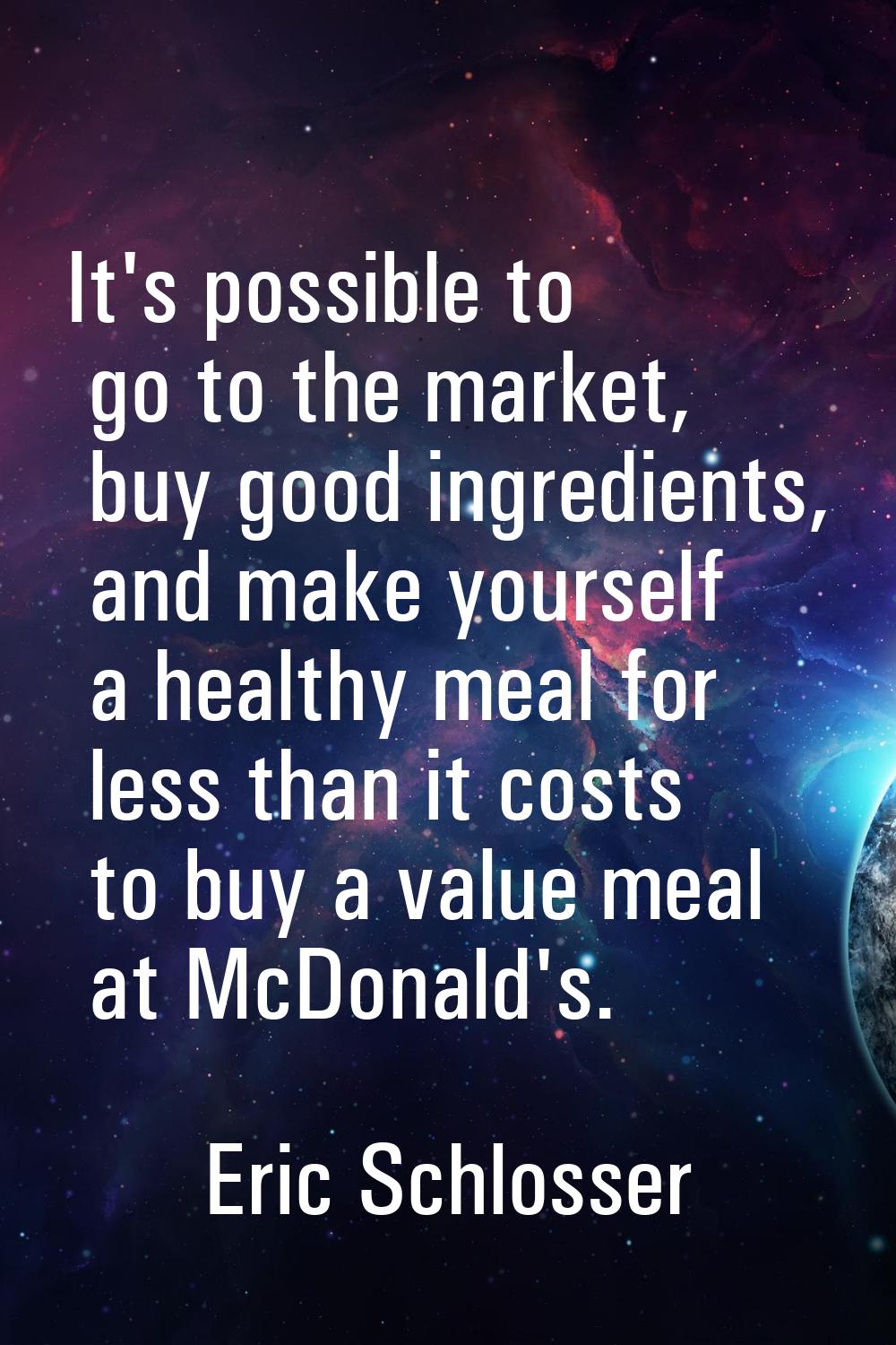 It's possible to go to the market, buy good ingredients, and make yourself a healthy meal for less 