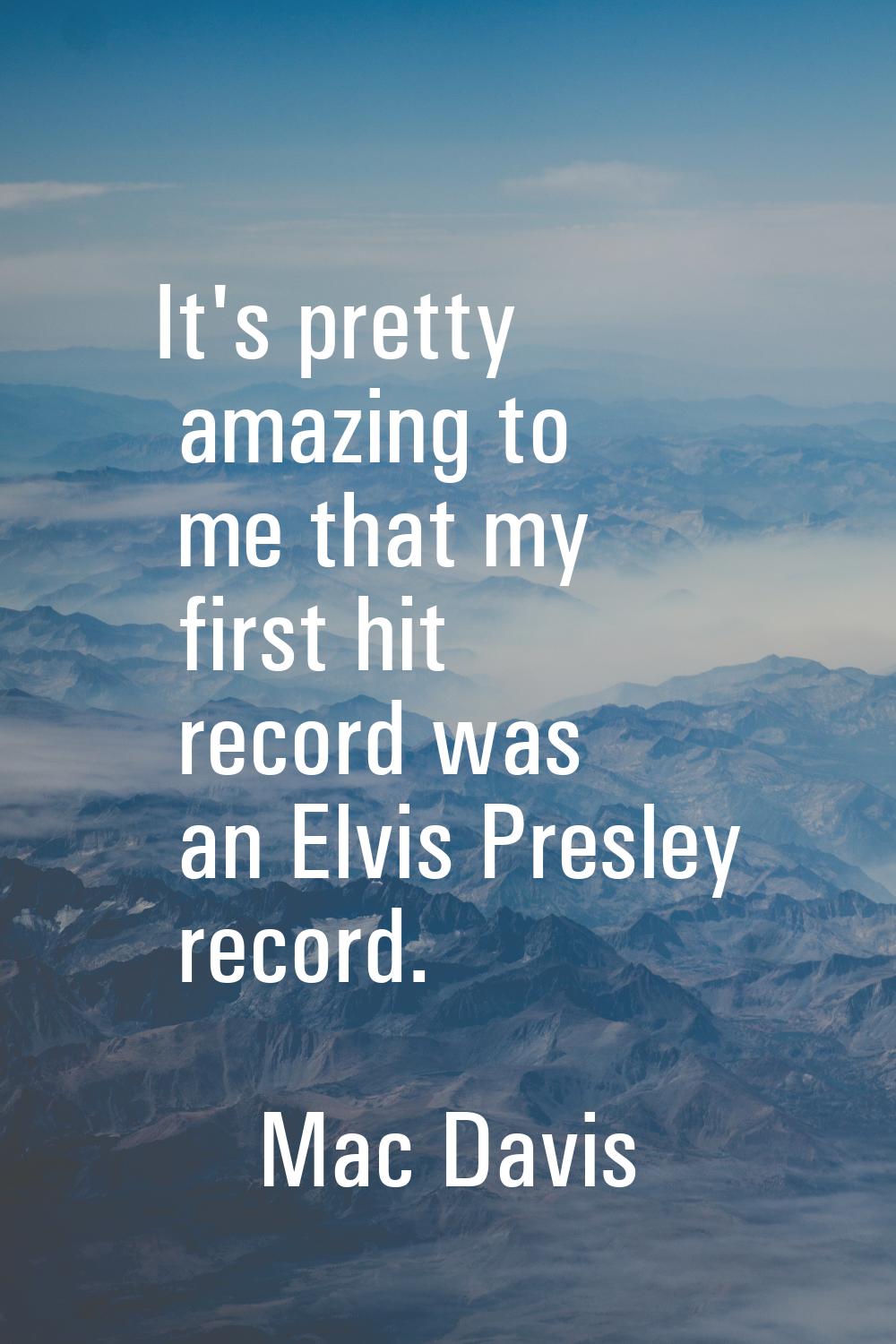 It's pretty amazing to me that my first hit record was an Elvis Presley record.