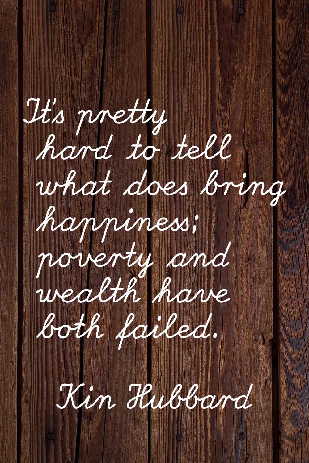 It's pretty hard to tell what does bring happiness; poverty and wealth have both failed.