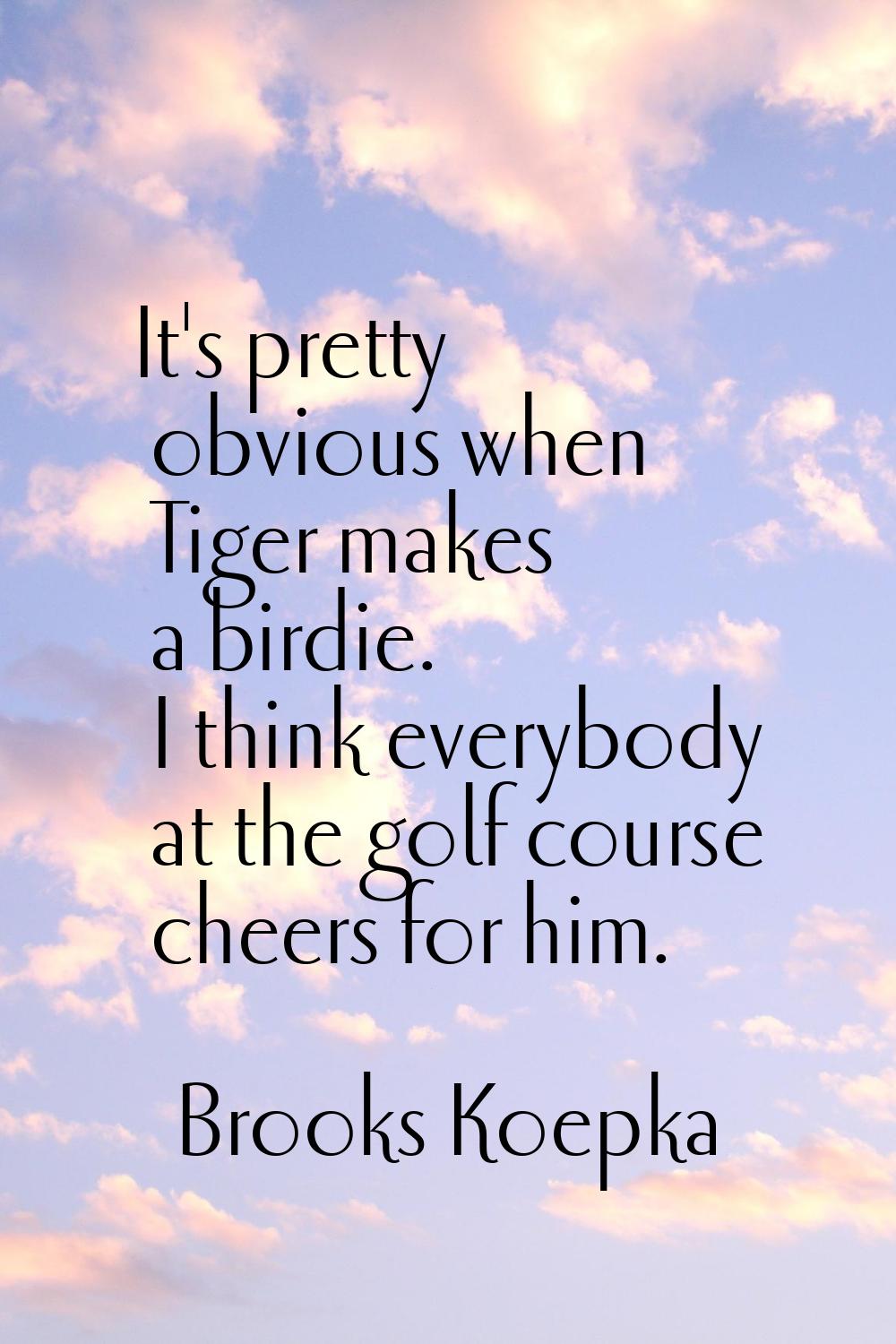 It's pretty obvious when Tiger makes a birdie. I think everybody at the golf course cheers for him.